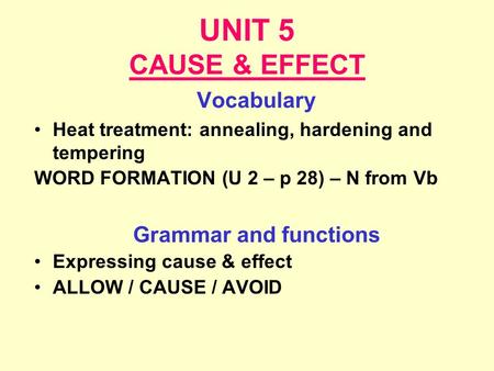 UNIT 5 CAUSE & EFFECT Vocabulary Heat treatment: annealing, hardening and tempering WORD FORMATION (U 2 – p 28) – N from Vb Grammar and functions Expressing.