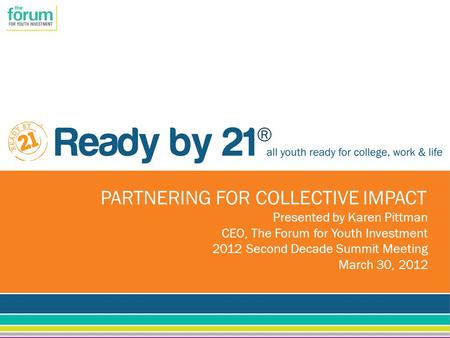 ® PARTNERING FOR COLLECTIVE IMPACT Presented by Karen Pittman CEO, The Forum for Youth Investment 2012 Second Decade Summit Meeting March 30, 2012.