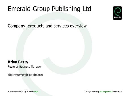 Www.emeraldinsight.com/emx Empowering management research Emerald Group Publishing Ltd Company, products and services overview Brian Berry Regional Business.