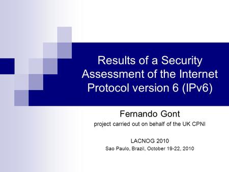Results of a Security Assessment of the Internet Protocol version 6 (IPv6) Fernando Gont project carried out on behalf of the UK CPNI LACNOG 2010 Sao Paulo,