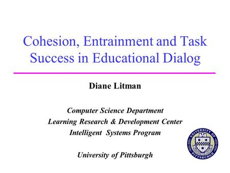 Cohesion, Entrainment and Task Success in Educational Dialog Diane Litman Computer Science Department Learning Research & Development Center Intelligent.