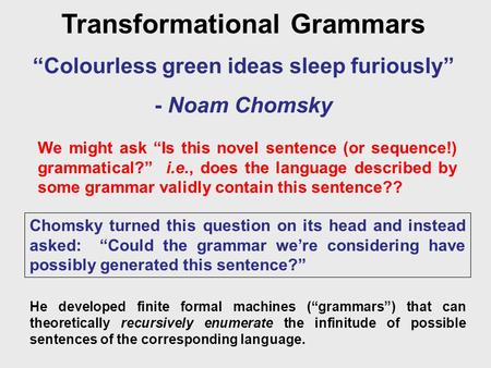 Transformational Grammars “Colourless green ideas sleep furiously” - Noam Chomsky We might ask “Is this novel sentence (or sequence!) grammatical?” i.e.,