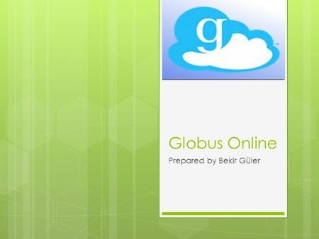 Globus Online Prepared by Bekir Güler. What is Globus Online  Globus online transfer is a hosted service (deployed on Amazon’s cloud infrastructure)