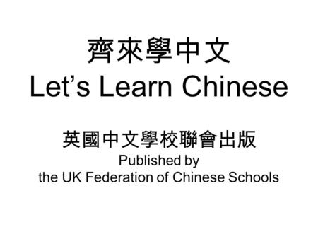 齊來學中文 Let’s Learn Chinese 英國中文學校聯會出版 Published by the UK Federation of Chinese Schools.