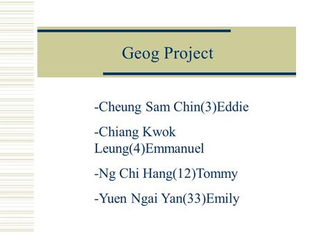 Geog Project -Cheung Sam Chin(3)Eddie -Chiang Kwok Leung(4)Emmanuel -Ng Chi Hang(12)Tommy -Yuen Ngai Yan(33)Emily.