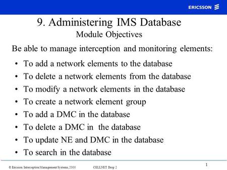 © Ericsson Interception Management Systems, 2000 CELLNET Drop 2 1 9. Administering IMS Database Module Objectives To add a network elements to the database.