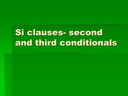 Si clauses- second and third conditionals. 1. First conditional – likely situations – present + present, future, and commands 2. Second conditional –