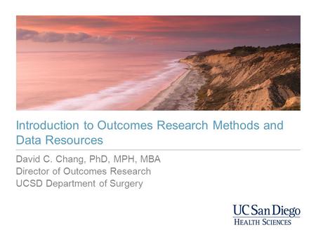 David C. Chang, PhD, MPH, MBA Director of Outcomes Research UCSD Department of Surgery Introduction to Outcomes Research Methods and Data Resources.