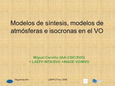Miguel CerviñoLAEFF 27 Nov. 2006 Modelos de síntesis, modelos de atmósferas e isocronas en el VO Miguel Cerviño (IAA-CSIC/SVO) + LAEFF-INTA/SVO +INAOE.