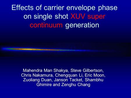 Effects of carrier envelope phase on single shot XUV super continuum generation Mahendra Man Shakya, Steve Gilbertson, Chris Nakamura, Chengquan Li, Eric.