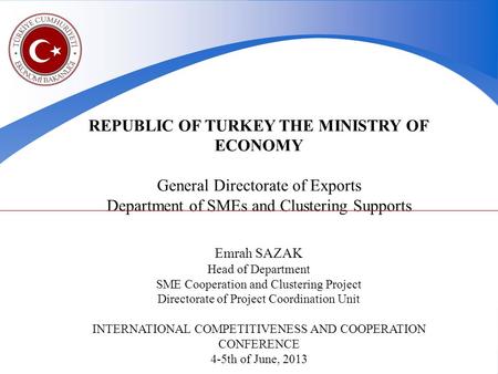REPUBLIC OF TURKEY THE MINISTRY OF ECONOMY General Directorate of Exports Department of SMEs and Clustering Supports Emrah SAZAK Head of Department SME.