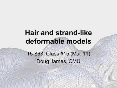 Hair and strand-like deformable models 15-863: Class #15 (Mar 11) Doug James, CMU.