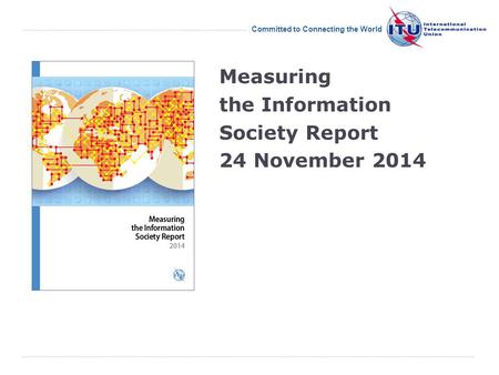 International Telecommunication Union Committed to Connecting the World Measuring the Information Society Report 24 November 2014.