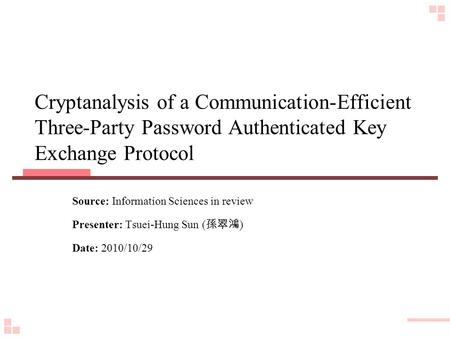 Cryptanalysis of a Communication-Efficient Three-Party Password Authenticated Key Exchange Protocol Source: Information Sciences in review Presenter: Tsuei-Hung.
