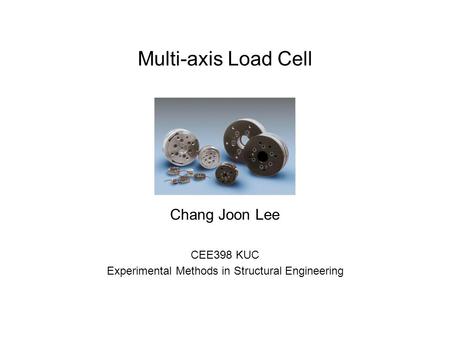 Multi-axis Load Cell Chang Joon Lee CEE398 KUC Experimental Methods in Structural Engineering.