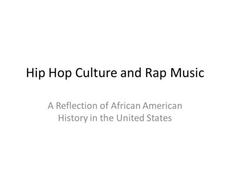 Hip Hop Culture and Rap Music A Reflection of African American History in the United States.