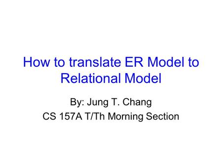 How to translate ER Model to Relational Model By: Jung T. Chang CS 157A T/Th Morning Section.