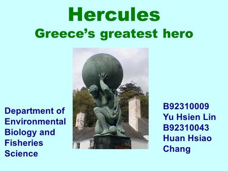 Hercules Greece’s greatest hero B92310009 Yu Hsien Lin B92310043 Huan Hsiao Chang Department of Environmental Biology and Fisheries Science.