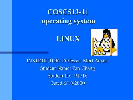 COSC513-11 operating system LINUX INSTRUCTOR: Professor Mort Anvari Student Name: Fan Chang Student ID: 91716 Date:06/10/2000.
