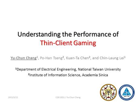 Understanding the Performance of Thin-Client Gaming 12011/5/11CQR 2011 / Yu-Chun Chang Yu-Chun Chang 1, Po-Han Tseng 2, Kuan-Ta Chen 2, and Chin-Laung.