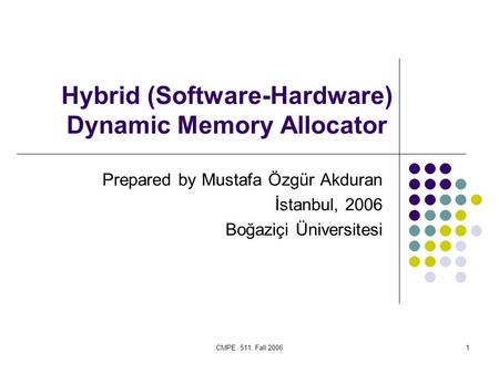 CMPE 511, Fall 20061 Hybrid (Software-Hardware) Dynamic Memory Allocator Prepared by Mustafa Özgür Akduran İstanbul, 2006 Boğaziçi Üniversitesi.