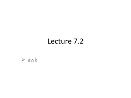 Lecture 7.2  awk. History of AWK The name AWK – Initials of designers: Alfred V. Alo, Peter J. Weinberger, and Brian W. Kernighan. Appear 1977, stable.