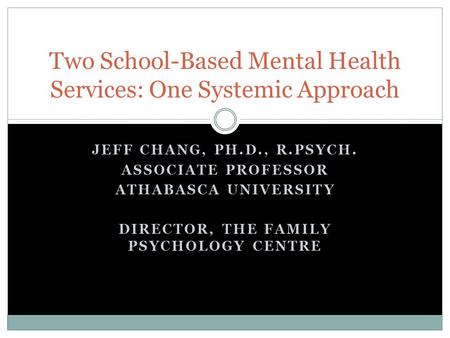 JEFF CHANG, PH.D., R.PSYCH. ASSOCIATE PROFESSOR ATHABASCA UNIVERSITY DIRECTOR, THE FAMILY PSYCHOLOGY CENTRE Two School-Based Mental Health Services: One.