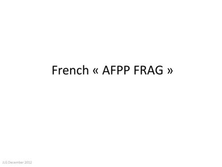 French « AFPP FRAG » JLG December 2012. « AFPP FRAG » Objectives: – Monitor field performance of fungicide over years and detect/quantify potential erosion.