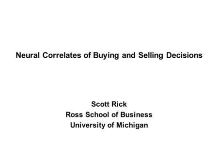 Neural Correlates of Buying and Selling Decisions Scott Rick Ross School of Business University of Michigan.