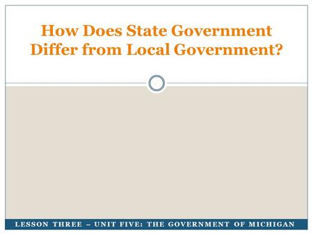 LESSON THREE – UNIT FIVE: THE GOVERNMENT OF MICHIGAN How Does State Government Differ from Local Government?