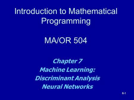 Introduction to Mathematical Programming MA/OR 504 Chapter 7 Machine Learning: Discriminant Analysis Neural Networks 6-1.