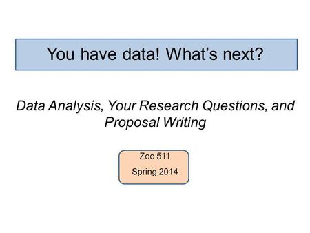 You have data! What’s next? Data Analysis, Your Research Questions, and Proposal Writing Zoo 511 Spring 2014.