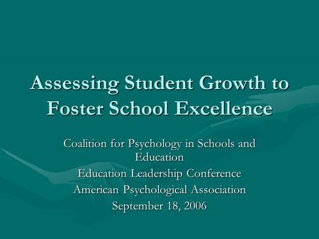 Assessing Student Growth to Foster School Excellence Coalition for Psychology in Schools and Education Education Leadership Conference American Psychological.