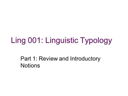 Ling 001: Linguistic Typology Part 1: Review and Introductory Notions.