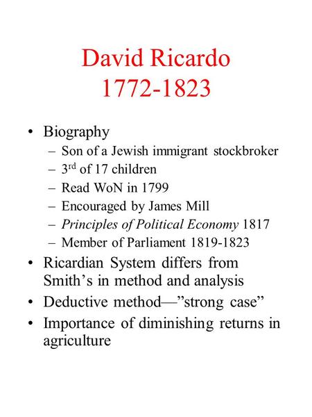 David Ricardo 1772-1823 Biography –Son of a Jewish immigrant stockbroker –3 rd of 17 children –Read WoN in 1799 –Encouraged by James Mill –Principles of.
