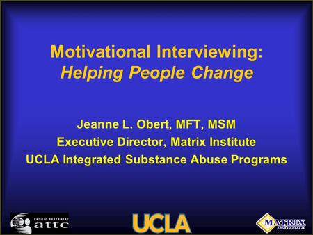 Motivational Interviewing: Helping People Change Jeanne L. Obert, MFT, MSM Executive Director, Matrix Institute UCLA Integrated Substance Abuse Programs.