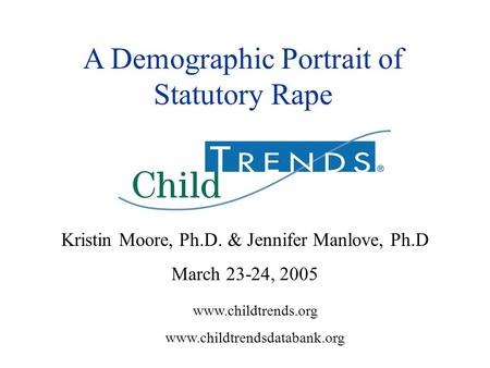 Www.childtrends.org www.childtrendsdatabank.org A Demographic Portrait of Statutory Rape Kristin Moore, Ph.D. & Jennifer Manlove, Ph.D March 23-24, 2005.