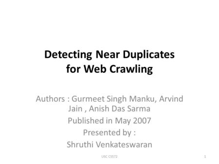Detecting Near Duplicates for Web Crawling Authors : Gurmeet Singh Manku, Arvind Jain, Anish Das Sarma Published in May 2007 Presented by : Shruthi Venkateswaran.