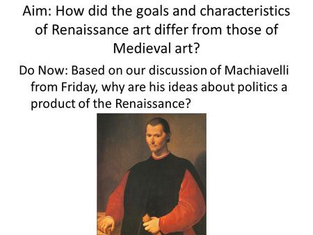Aim: How did the goals and characteristics of Renaissance art differ from those of Medieval art? Do Now: Based on our discussion of Machiavelli from Friday,