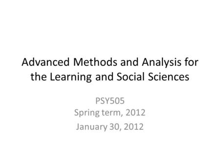 Advanced Methods and Analysis for the Learning and Social Sciences PSY505 Spring term, 2012 January 30, 2012.