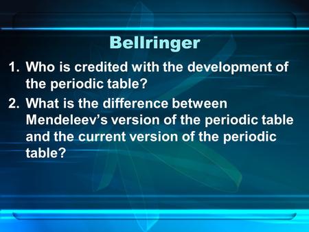 Bellringer 1.Who is credited with the development of the periodic table? 2.What is the difference between Mendeleev’s version of the periodic table and.