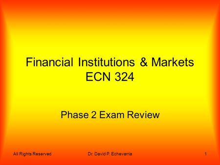 All Rights ReservedDr. David P. Echevarria1 Financial Institutions & Markets ECN 324 Phase 2 Exam Review.