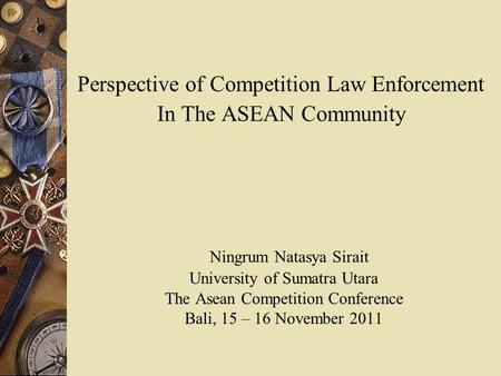 Perspective of Competition Law Enforcement In The ASEAN Community Ningrum Natasya Sirait University of Sumatra Utara The Asean Competition Conference.
