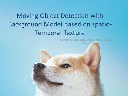 Moving Object Detection with Background Model based on spatio- Temporal Texture Ryo Yumiba, Masanori Miyoshi,Hirononbu Fujiyoshi WACV 2011.