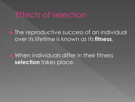 Effects of selection The reproductive success of an individual over its lifetime is known as its fitness. When individuals differ in their fitness selection.