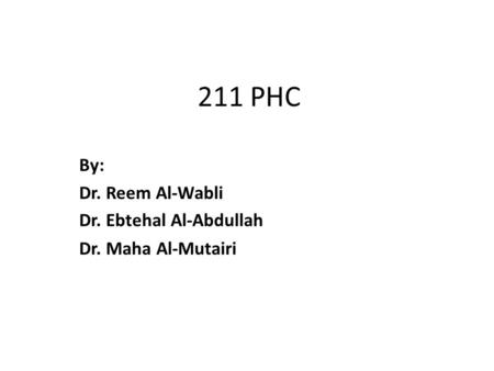 211 PHC By: Dr. Reem Al-Wabli Dr. Ebtehal Al-Abdullah Dr. Maha Al-Mutairi.