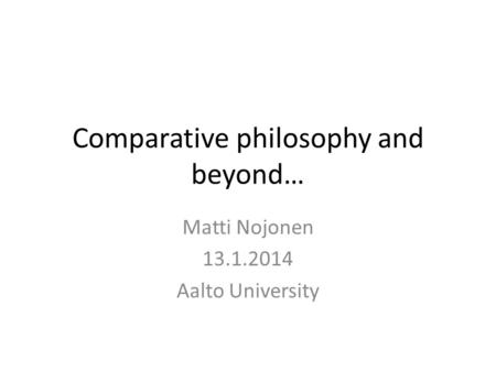 Comparative philosophy and beyond… Matti Nojonen 13.1.2014 Aalto University.