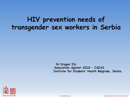 Washington D.C., USA, 22-27 July 2012www.aids2012.org HIV prevention needs of transgender sex workers in Serbia Dr.Dragan Ilic Association Against AIDS.
