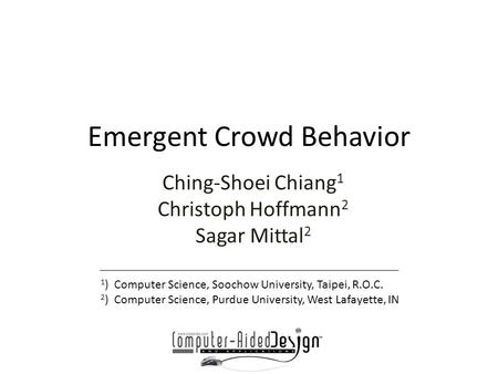 Emergent Crowd Behavior Ching-Shoei Chiang 1 Christoph Hoffmann 2 Sagar Mittal 2 1 ) Computer Science, Soochow University, Taipei, R.O.C. 2 ) Computer.