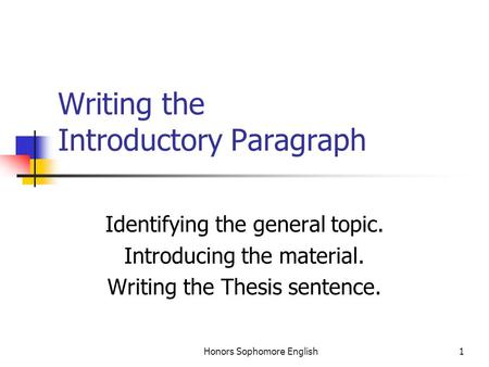 Honors Sophomore English1 Writing the Introductory Paragraph Identifying the general topic. Introducing the material. Writing the Thesis sentence.